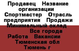 Продавец › Название организации ­ Спортмастер › Отрасль предприятия ­ Продажи › Минимальный оклад ­ 12 000 - Все города Работа » Вакансии   . Тюменская обл.,Тюмень г.